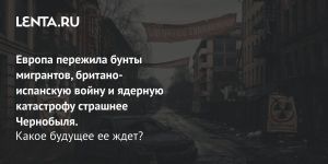 Европа пережила бунты мигрантов, британо-испанскую войну и ядерную катастрофу страшнее Чернобыля.