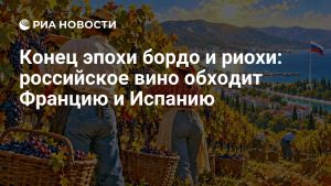 Конец эпохи бордо и риохи: российское вино обходит Францию и Испанию