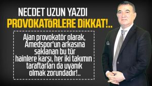 Necdet Uzun yazdı: Provokatörlere dikkat!..