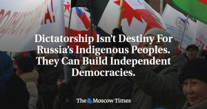 Dictatorship Isn’t Destiny For Russia’s Indigenous Peoples. They Can Build Independent Democracies.